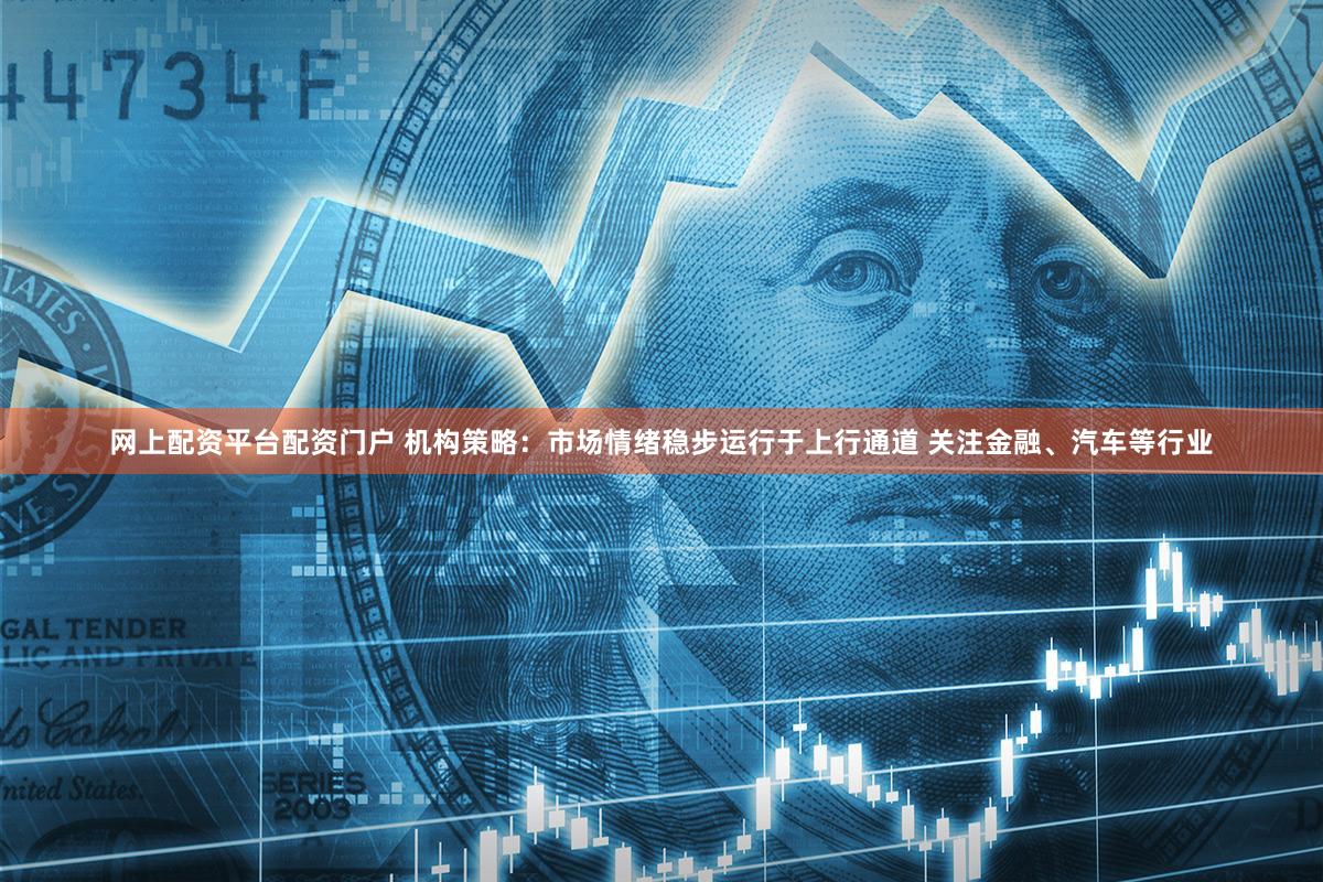 网上配资平台配资门户 机构策略：市场情绪稳步运行于上行通道 关注金融、汽车等行业