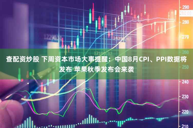 查配资炒股 下周资本市场大事提醒：中国8月CPI、PPI数据将发布 苹果秋季发布会来袭