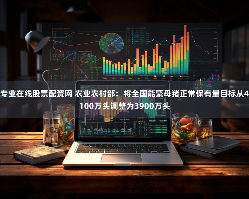 专业在线股票配资网 农业农村部：将全国能繁母猪正常保有量目标从4100万头调整为3900万头