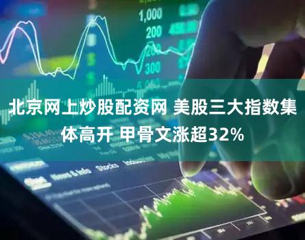 北京网上炒股配资网 美股三大指数集体高开 甲骨文涨超32%