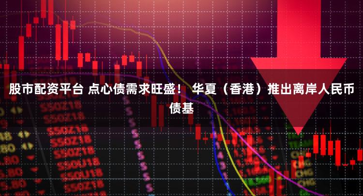 股市配资平台 点心债需求旺盛！ 华夏（香港）推出离岸人民币债基