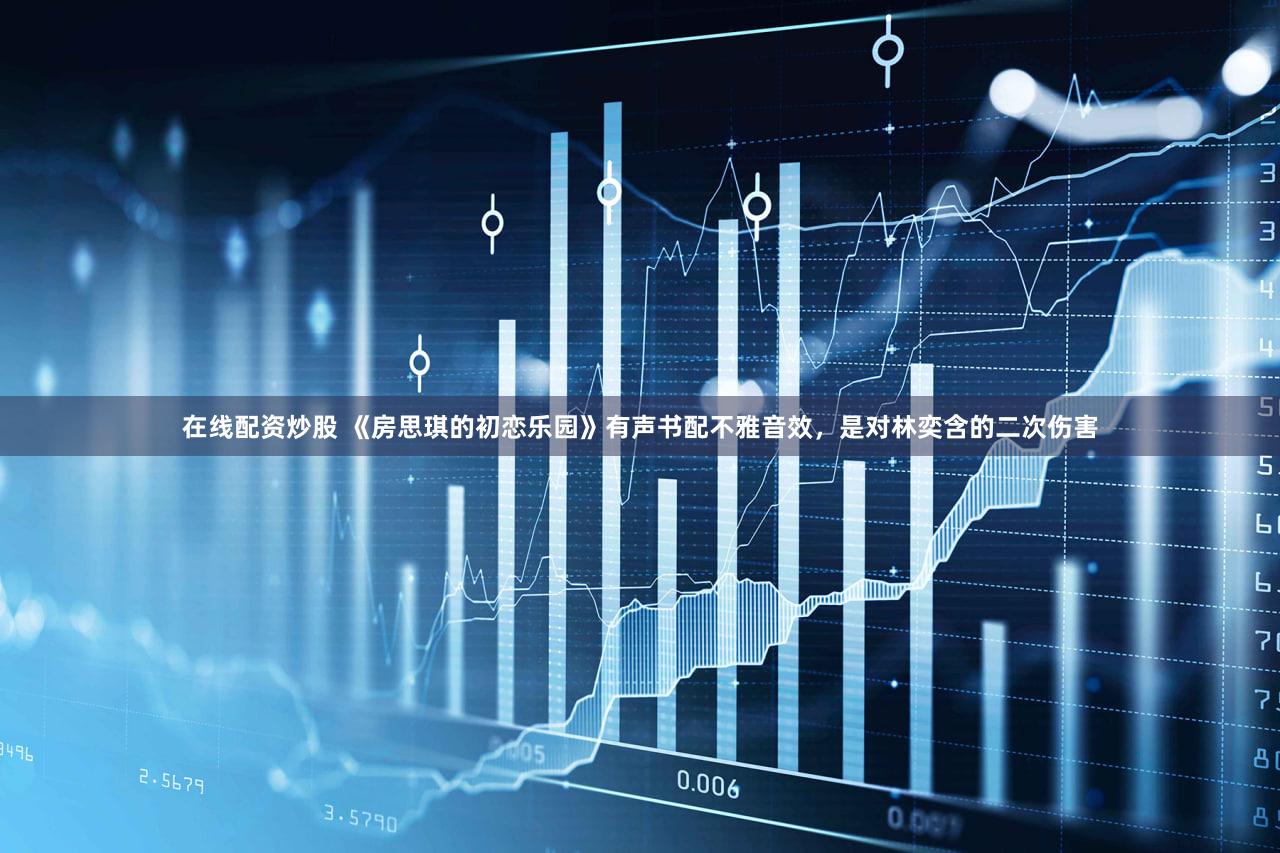 在线配资炒股 《房思琪的初恋乐园》有声书配不雅音效，是对林奕含的二次伤害