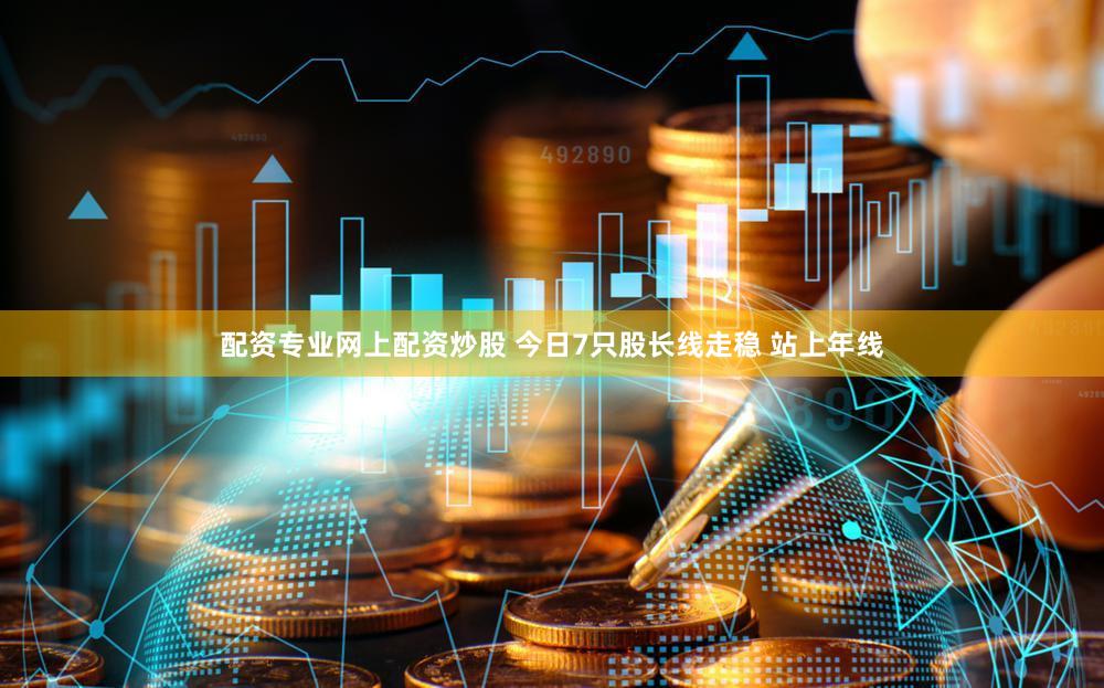 配资专业网上配资炒股 今日7只股长线走稳 站上年线