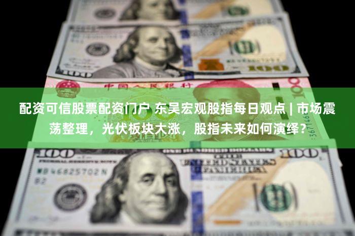 配资可信股票配资门户 东吴宏观股指每日观点 | 市场震荡整理，光伏板块大涨，股指未来如何演绎？
