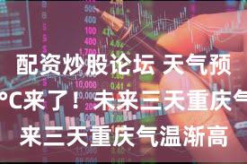 配资炒股论坛 天气预报｜37°C来了！未来三天重庆气温渐高