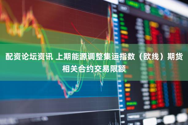 配资论坛资讯 上期能源调整集运指数（欧线）期货相关合约交易限额