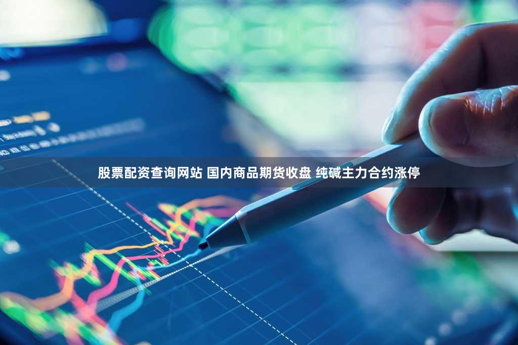 股票配资查询网站 国内商品期货收盘 纯碱主力合约涨停