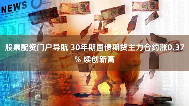 股票配资门户导航 30年期国债期货主力合约涨0.37% 续创新高