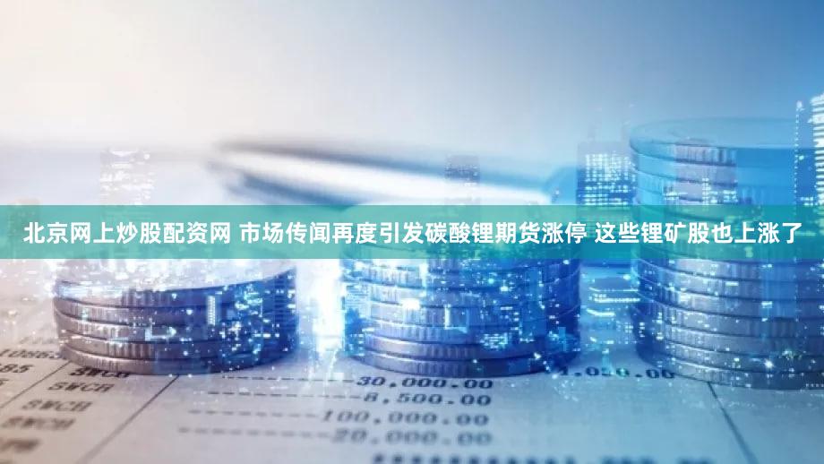 北京网上炒股配资网 市场传闻再度引发碳酸锂期货涨停 这些锂矿股也上涨了