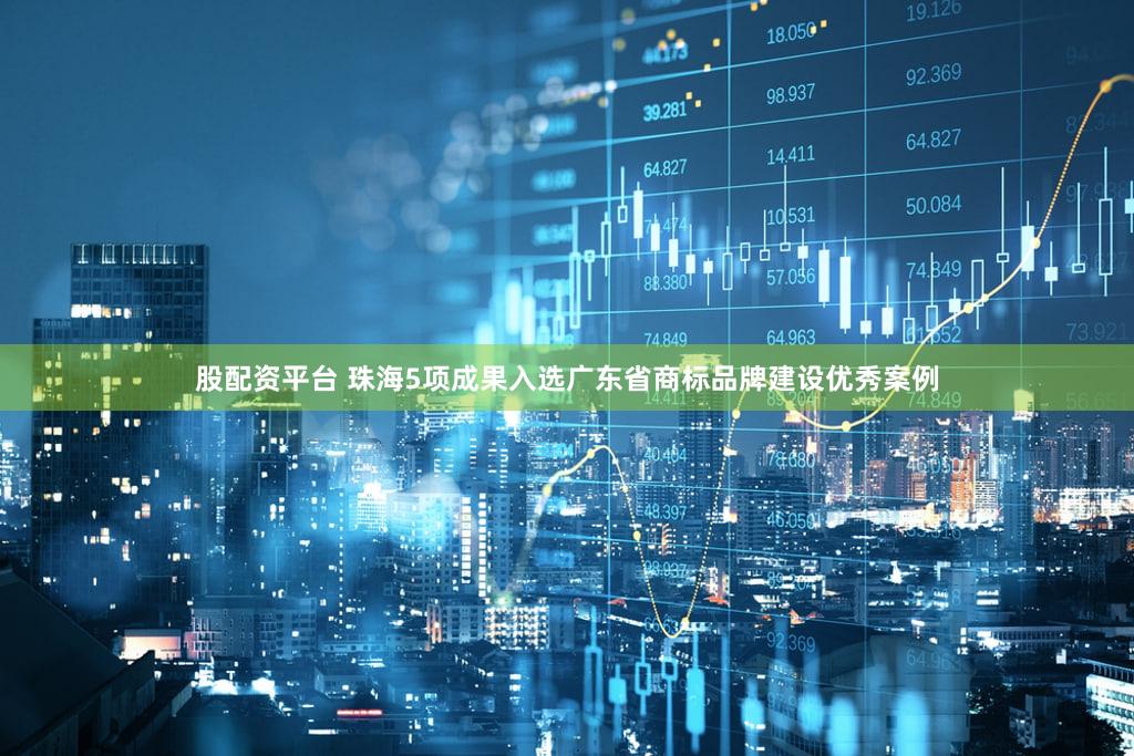 股配资平台 珠海5项成果入选广东省商标品牌建设优秀案例