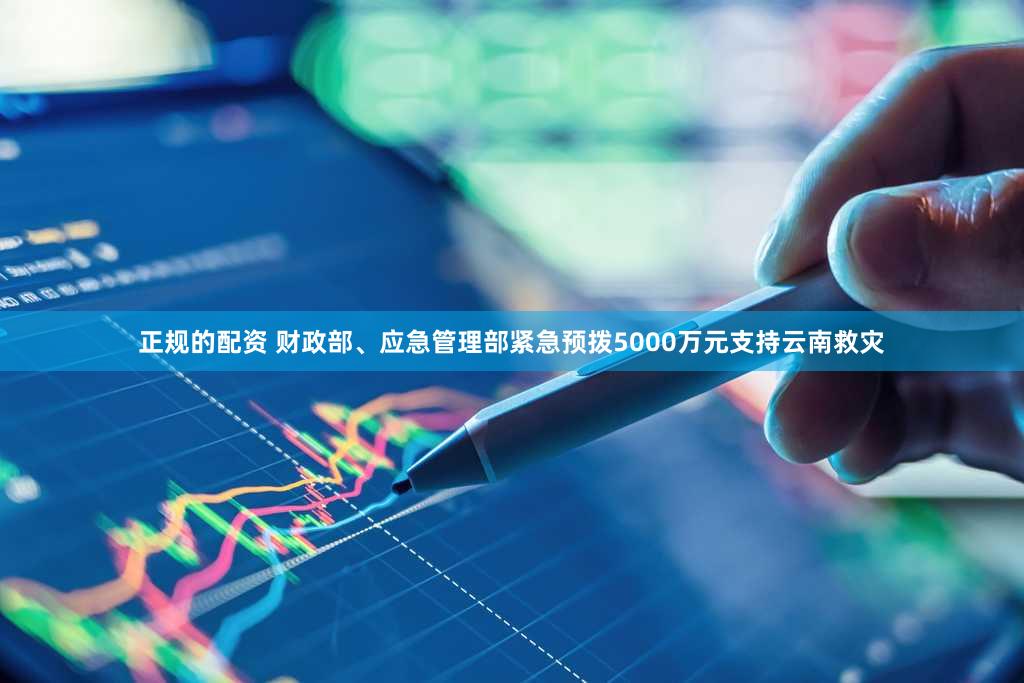 正规的配资 财政部、应急管理部紧急预拨5000万元支持云南救灾