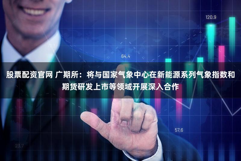 股票配资官网 广期所：将与国家气象中心在新能源系列气象指数和期货研发上市等领域开展深入合作