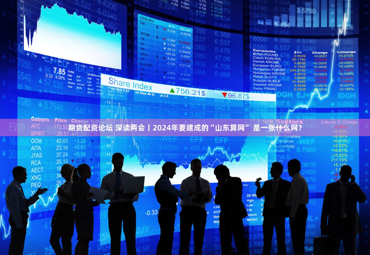 期货配资论坛 深读两会丨2024年要建成的“山东算网” 是一张什么网？