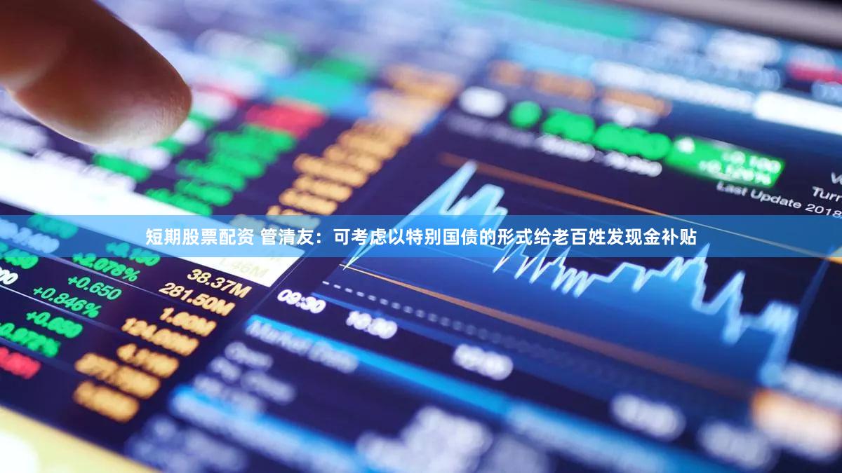 短期股票配资 管清友：可考虑以特别国债的形式给老百姓发现金补贴
