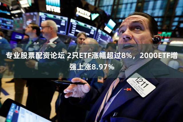 专业股票配资论坛 2只ETF涨幅超过8%，2000ETF增强上涨8.97%