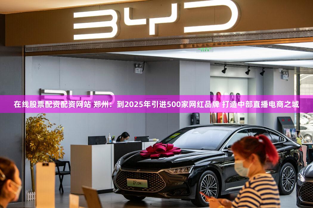 在线股票配资配资网站 郑州：到2025年引进500家网红品牌 打造中部直播电商之城