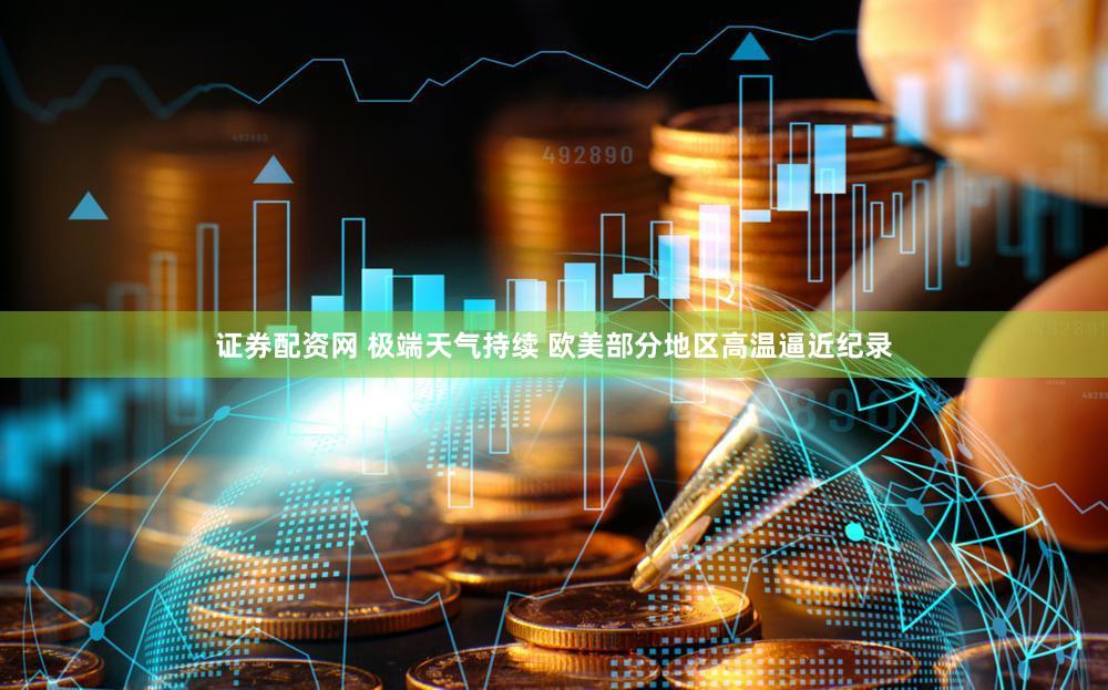 证券配资网 极端天气持续 欧美部分地区高温逼近纪录