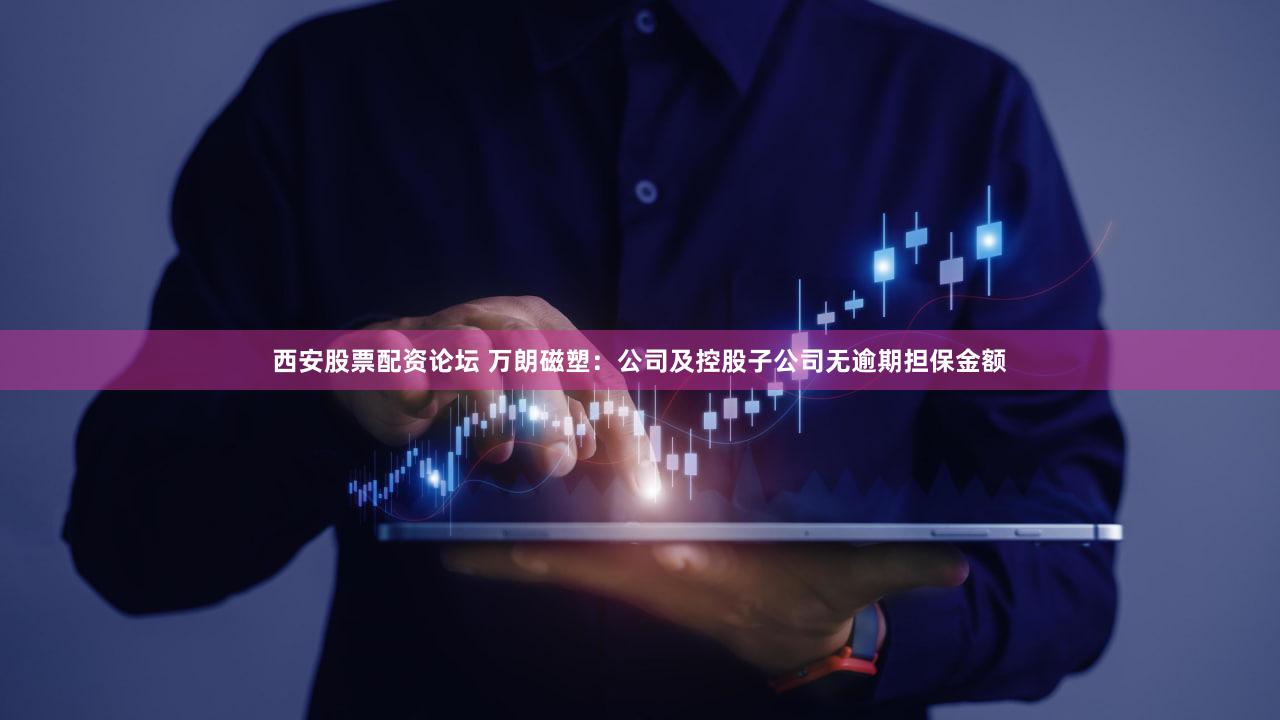 西安股票配资论坛 万朗磁塑：公司及控股子公司无逾期担保金额