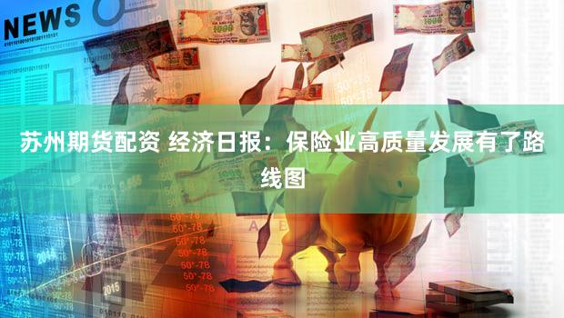 苏州期货配资 经济日报：保险业高质量发展有了路线图