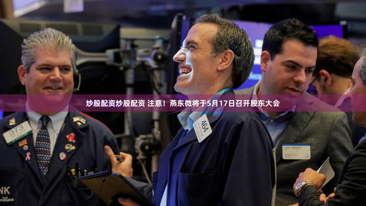 炒股配资炒股配资 注意！燕东微将于5月17日召开股东大会