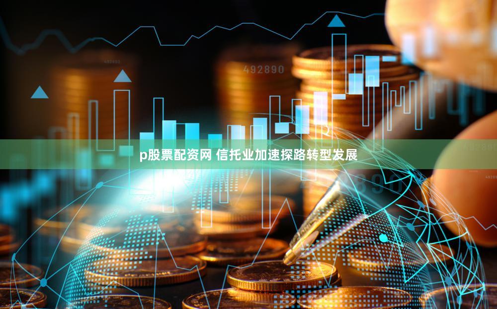 p股票配资网 信托业加速探路转型发展