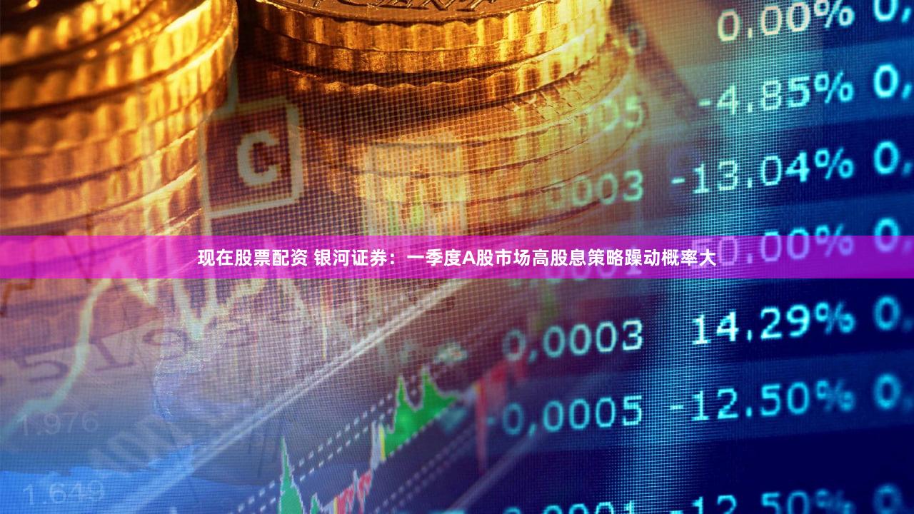 现在股票配资 银河证券：一季度A股市场高股息策略躁动概率大