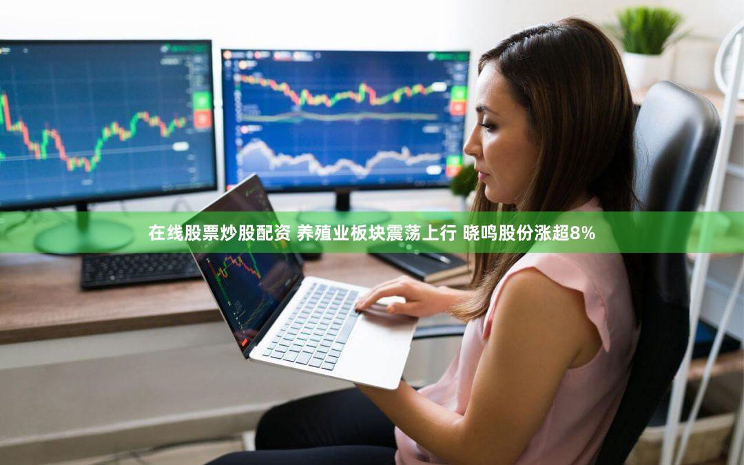 在线股票炒股配资 养殖业板块震荡上行 晓鸣股份涨超8%