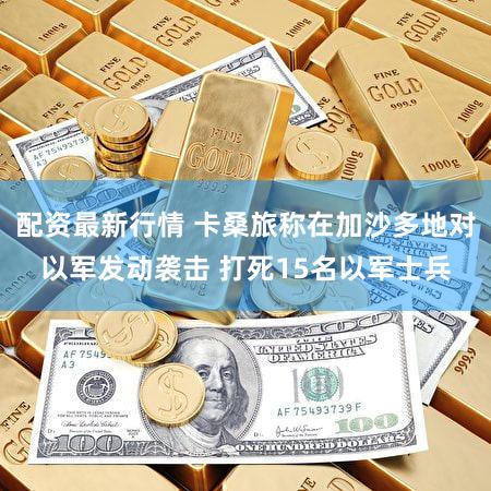配资最新行情 卡桑旅称在加沙多地对以军发动袭击 打死15名以军士兵