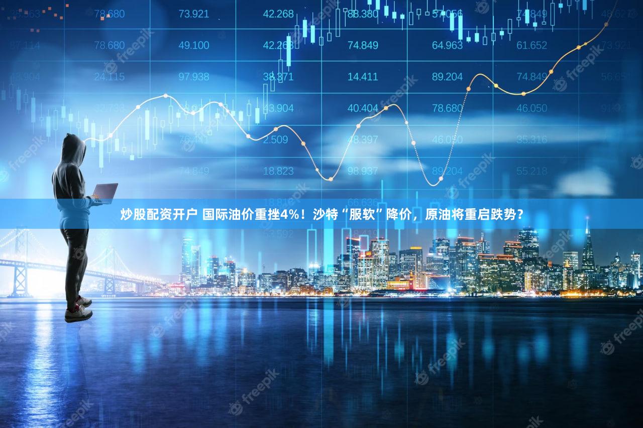 炒股配资开户 国际油价重挫4%！沙特“服软”降价，原油将重启跌势？