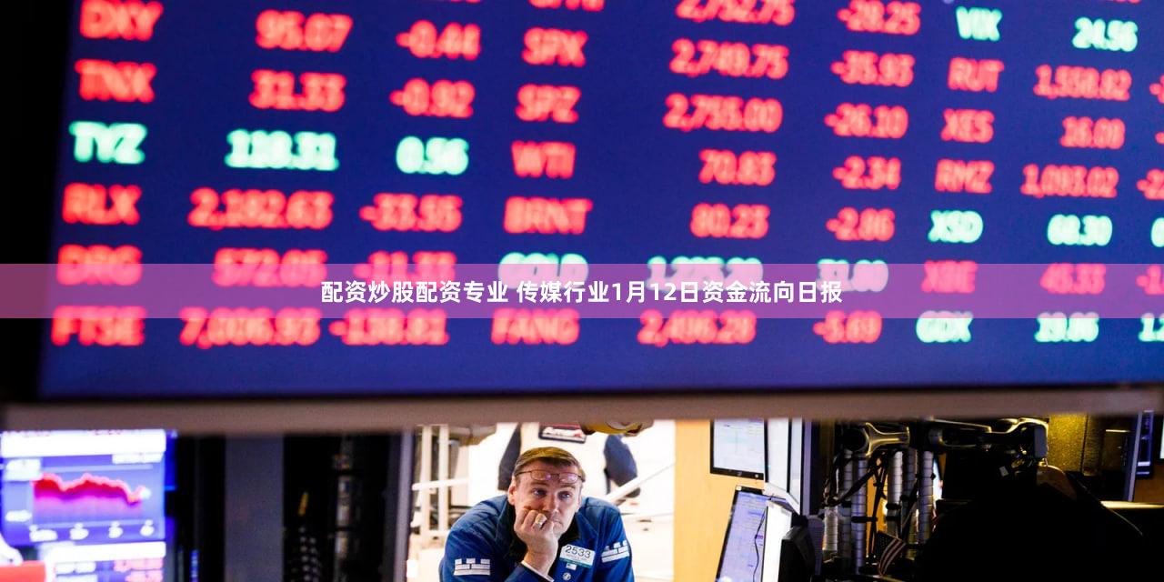 配资炒股配资专业 传媒行业1月12日资金流向日报
