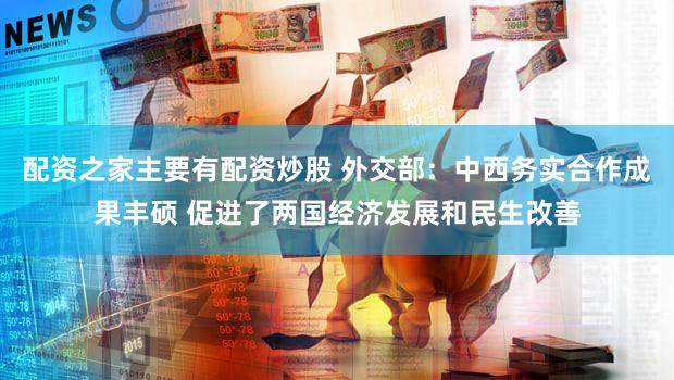 配资之家主要有配资炒股 外交部：中西务实合作成果丰硕 促进了两国经济发展和民生改善