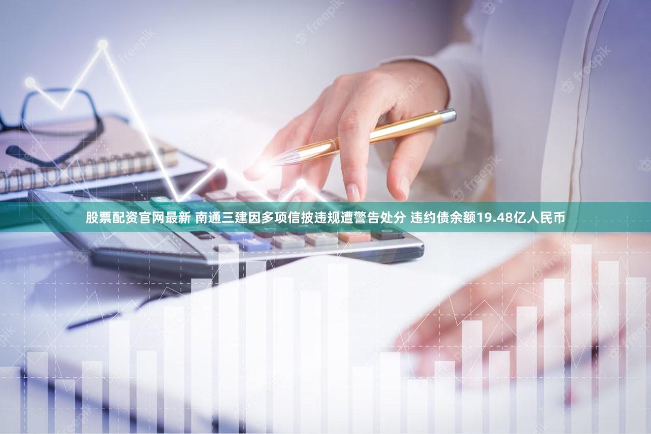 股票配资官网最新 南通三建因多项信披违规遭警告处分 违约债余额19.48亿人民币