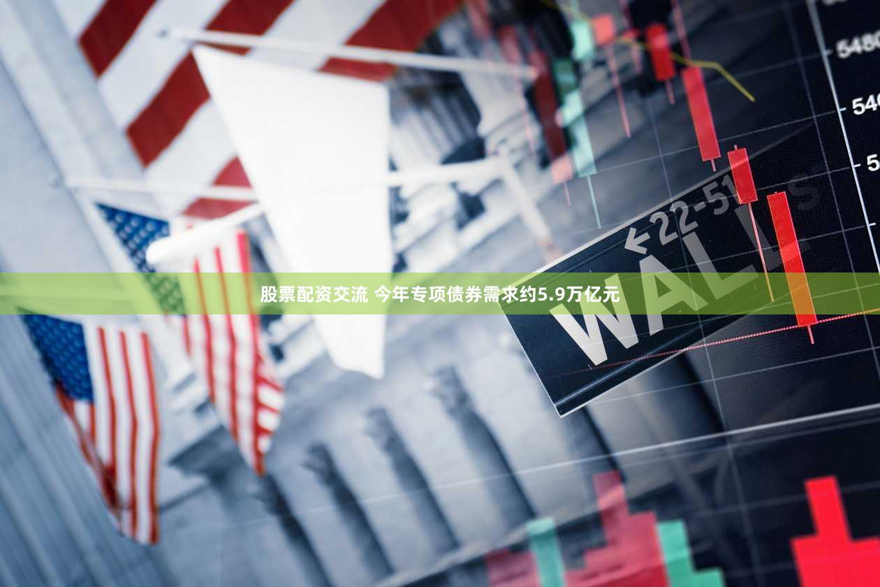 股票配资交流 今年专项债券需求约5.9万亿元