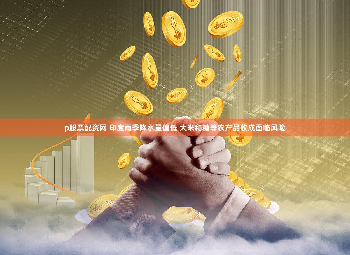 p股票配资网 印度雨季降水量偏低 大米和糖等农产品收成面临风险