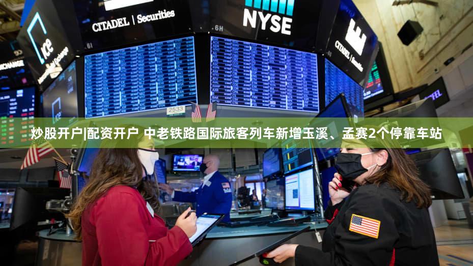 炒股开户|配资开户 中老铁路国际旅客列车新增玉溪、孟赛2个停靠车站