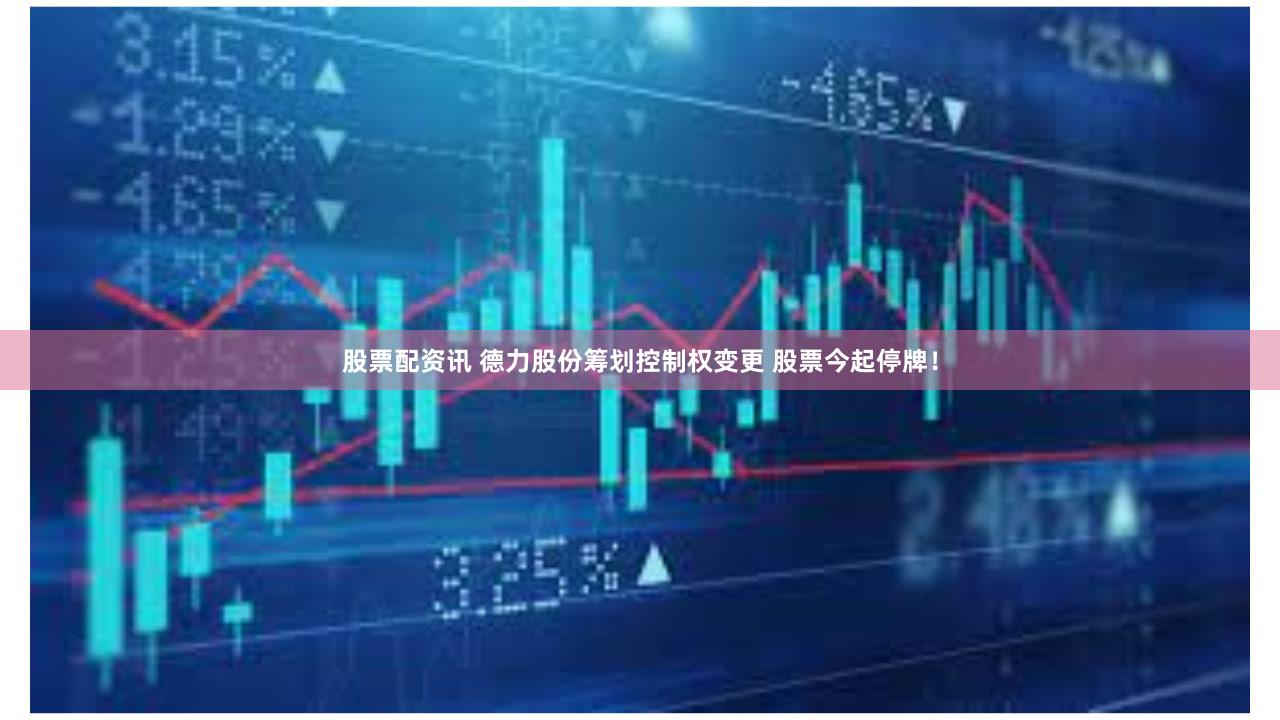 股票配资讯 德力股份筹划控制权变更 股票今起停牌！