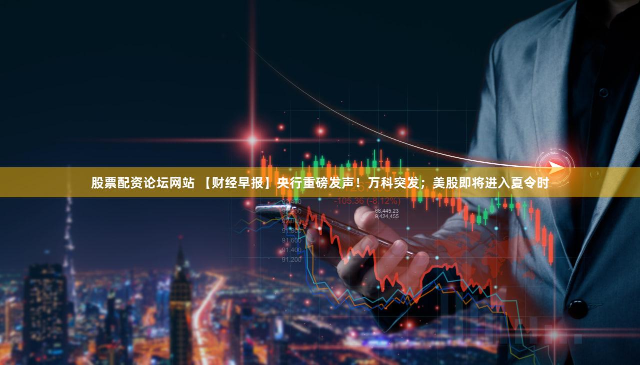 股票配资论坛网站 【财经早报】央行重磅发声！万科突发；美股即将进入夏令时