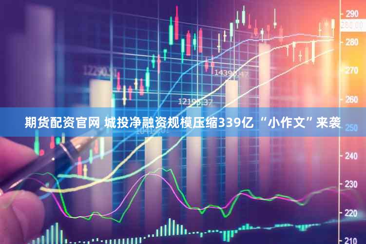 期货配资官网 城投净融资规模压缩339亿 “小作文”来袭