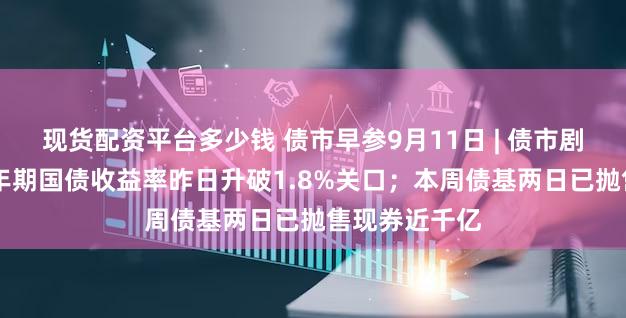 现货配资平台多少钱 债市早参9月11日 | 债市剧烈波动，10年期国债收益率昨日升破1.8%关口；本周债基两日已抛售现券近千亿