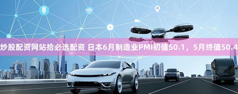 炒股配资网站拾必选配资 日本6月制造业PMI初值50.1，5月终值50.4