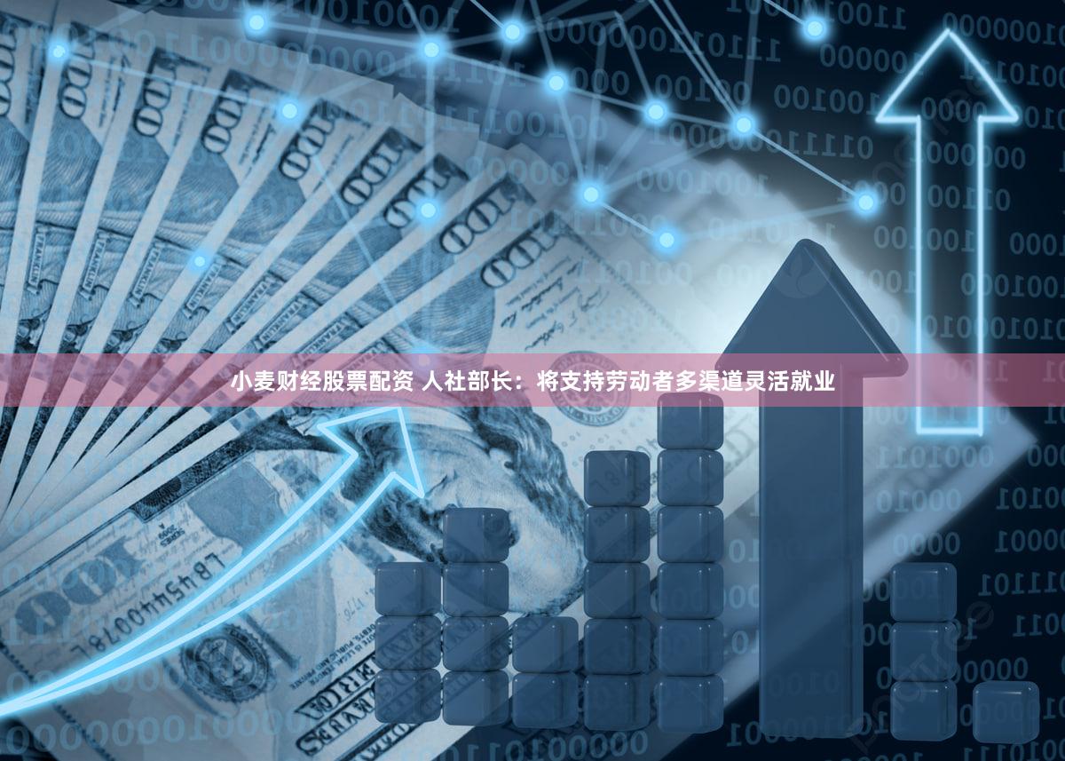 小麦财经股票配资 人社部长：将支持劳动者多渠道灵活就业