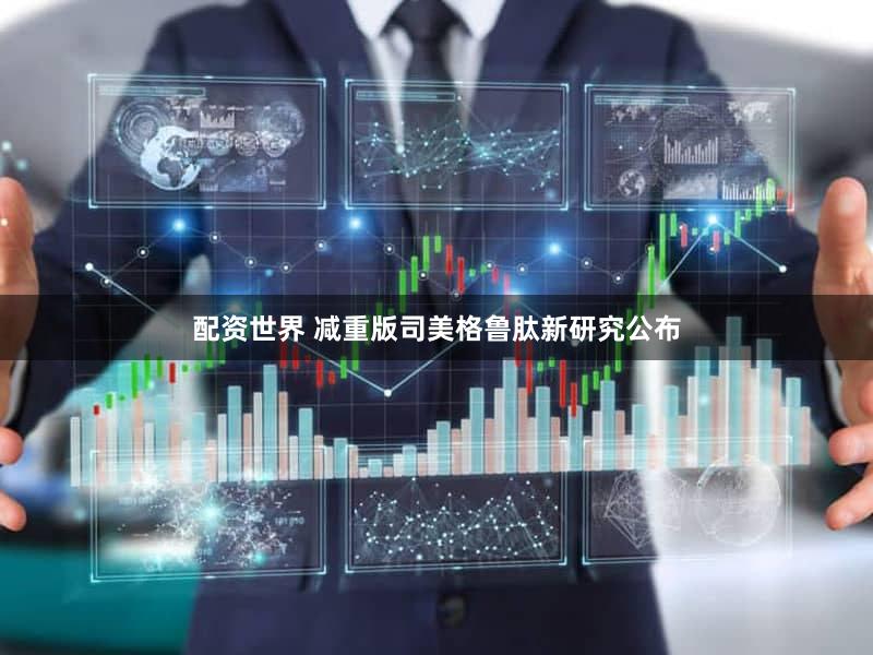 配资世界 减重版司美格鲁肽新研究公布
