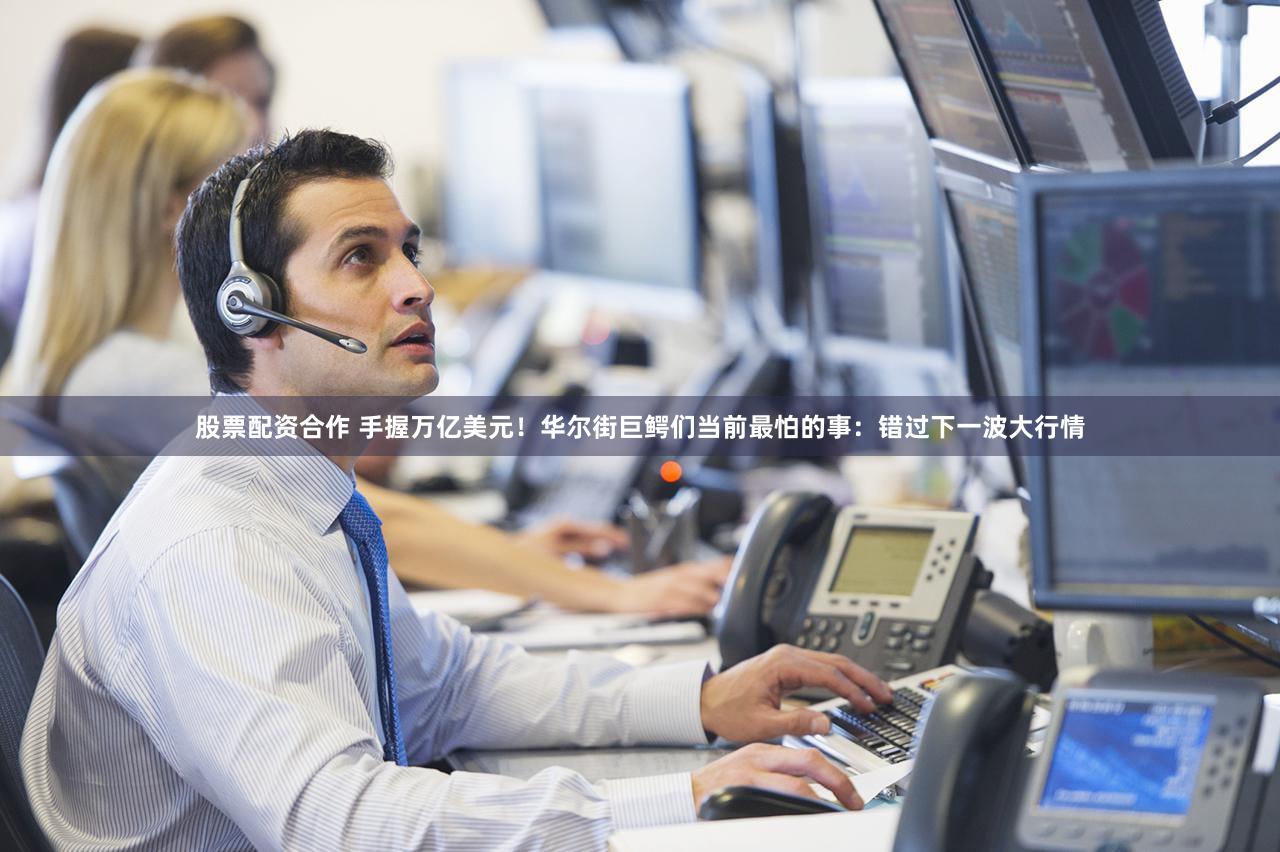 股票配资合作 手握万亿美元！华尔街巨鳄们当前最怕的事：错过下一波大行情