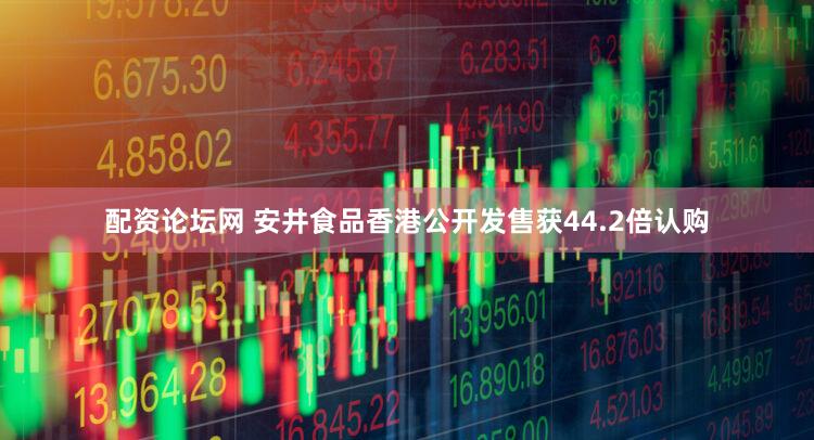 配资论坛网 安井食品香港公开发售获44.2倍认购