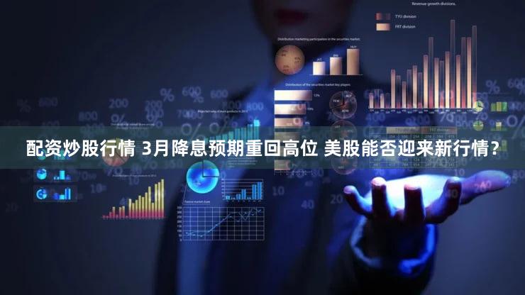 配资炒股行情 3月降息预期重回高位 美股能否迎来新行情？