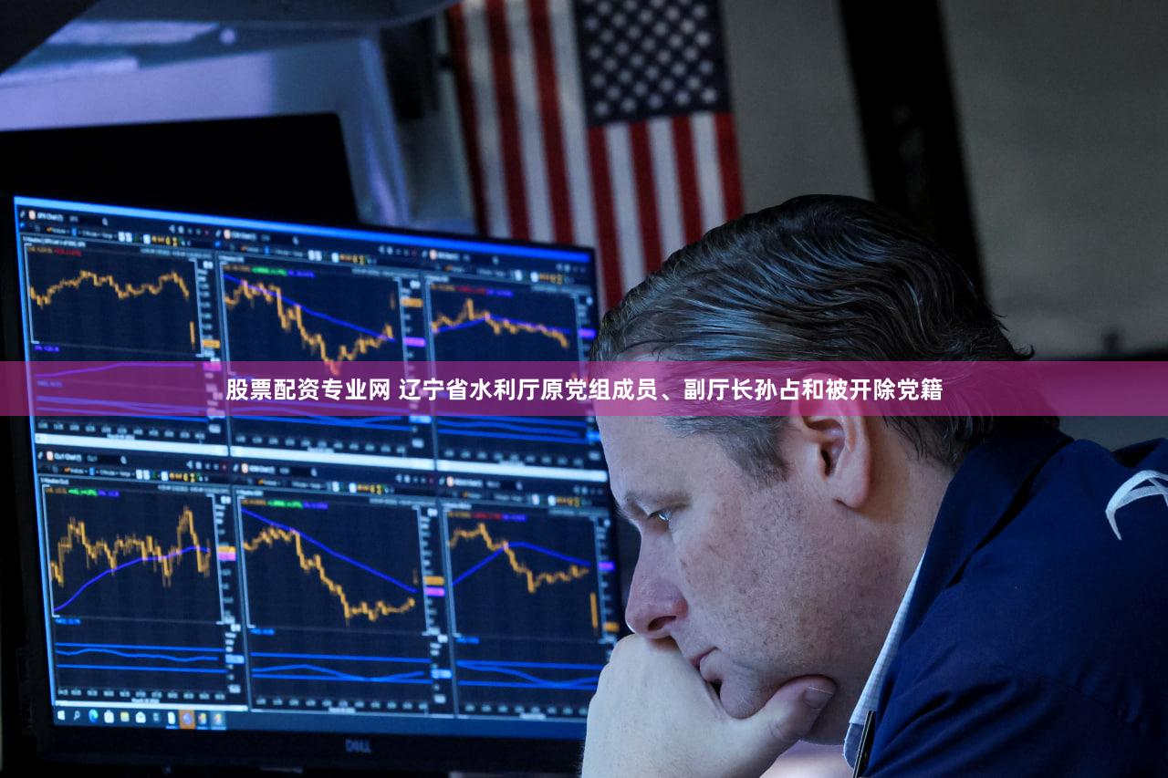 股票配资专业网 辽宁省水利厅原党组成员、副厅长孙占和被开除党籍