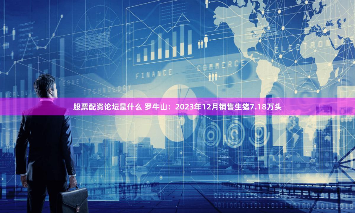股票配资论坛是什么 罗牛山：2023年12月销售生猪7.18万头