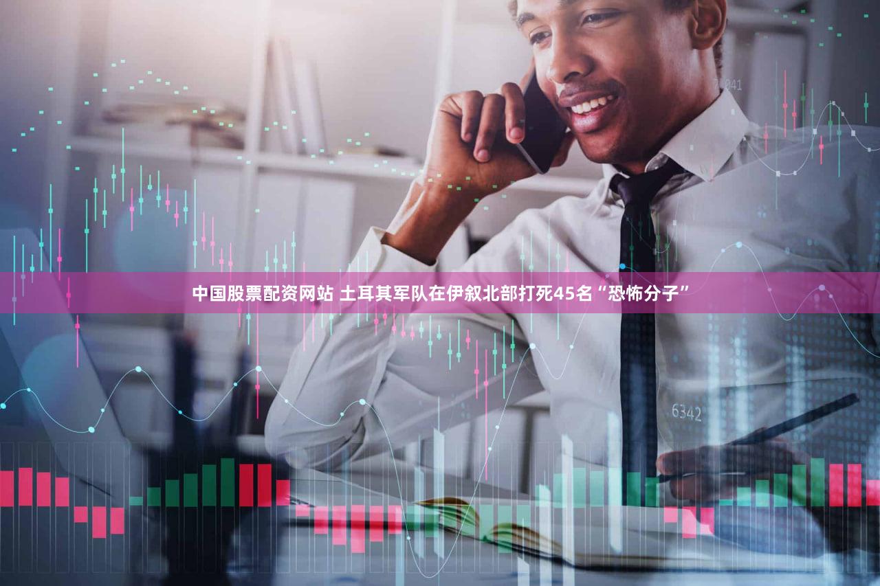 中国股票配资网站 土耳其军队在伊叙北部打死45名“恐怖分子”