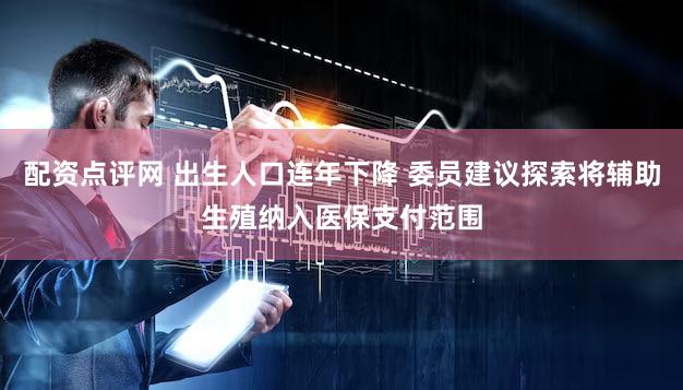 配资点评网 出生人口连年下降 委员建议探索将辅助生殖纳入医保支付范围