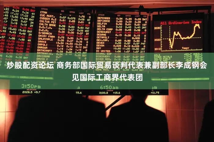 炒股配资论坛 商务部国际贸易谈判代表兼副部长李成钢会见国际工商界代表团